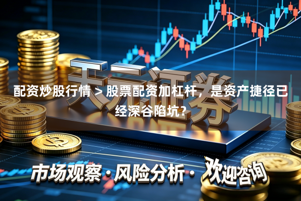 配资炒股行情 > 股票配资加杠杆，是资产捷径已经深谷陷坑？