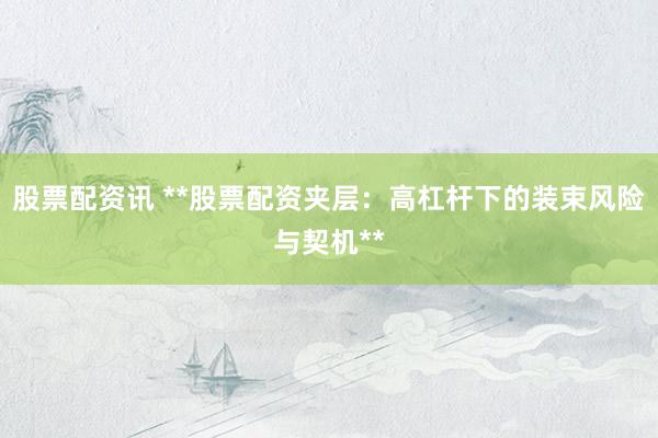 股票配资讯 **股票配资夹层：高杠杆下的装束风险与契机**