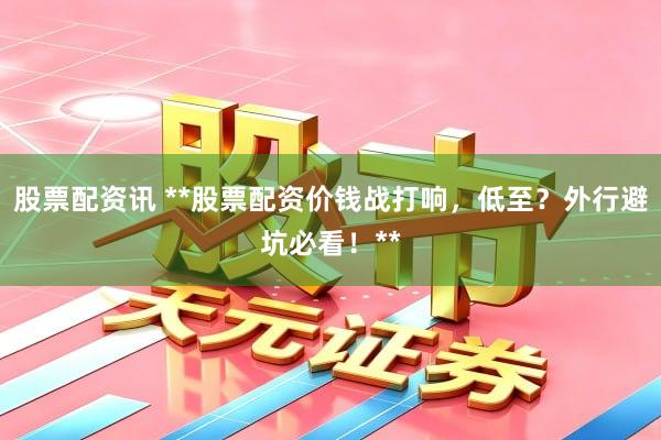 股票配资讯 **股票配资价钱战打响，低至？外行避坑必看！**