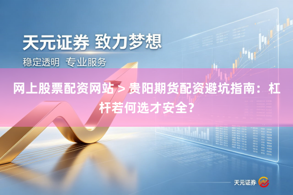 网上股票配资网站 > 贵阳期货配资避坑指南：杠杆若何选才安全？