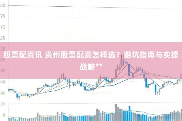 股票配资讯 贵州股票配资怎样选？避坑指南与实操战略**
