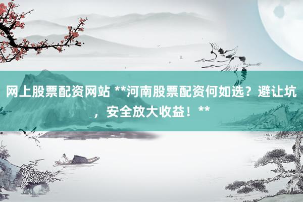 网上股票配资网站 **河南股票配资何如选?避让坑,安全放大收益!**
