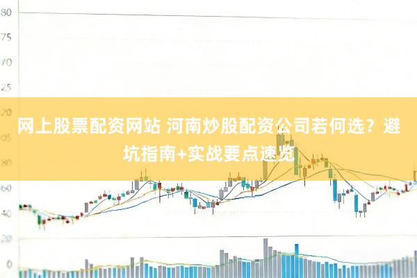 网上股票配资网站 河南炒股配资公司若何选？避坑指南+实战要点速览