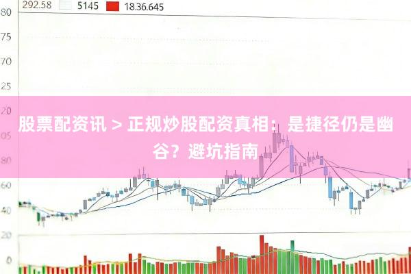 股票配资讯 > 正规炒股配资真相：是捷径仍是幽谷？避坑指南