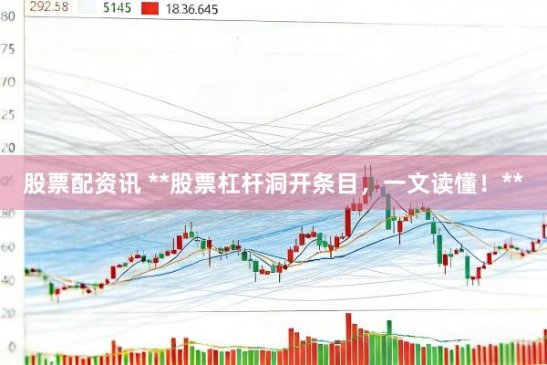 股票配资讯 **股票杠杆洞开条目，一文读懂！**