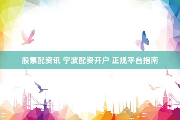 股票配资讯 宁波配资开户 正规平台指南