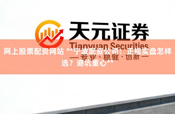 网上股票配资网站 **宁波配资公司：正规实盘怎样选？避坑重心**