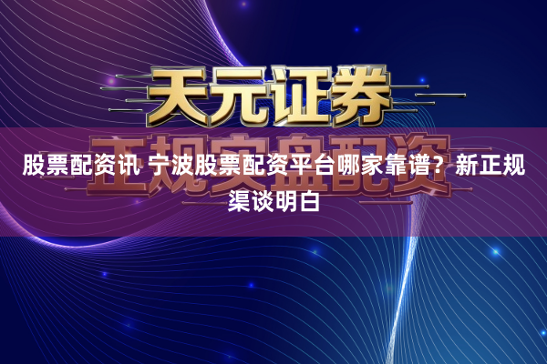 股票配资讯 宁波股票配资平台哪家靠谱？新正规渠谈明白