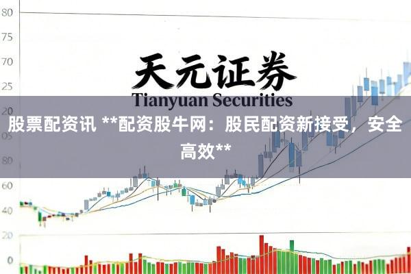 股票配资讯 **配资股牛网：股民配资新接受，安全高效**