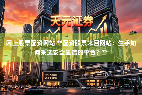 网上股票配资网站 **配资股票来回网站：生手如何采选安全靠谱的平台？**