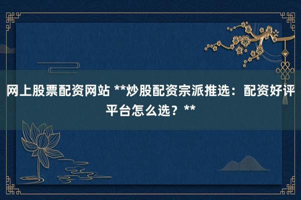 网上股票配资网站 **炒股配资宗派推选：配资好评平台怎么选？**