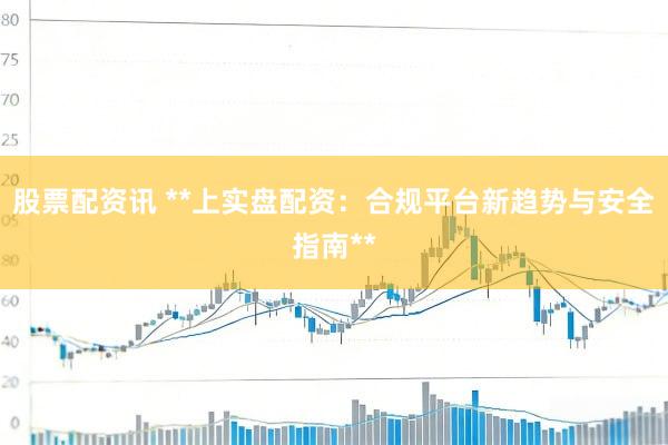 股票配资讯 **上实盘配资：合规平台新趋势与安全指南**