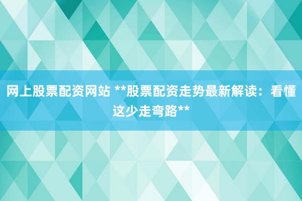 网上股票配资网站 **股票配资走势最新解读:看懂这少走弯路**