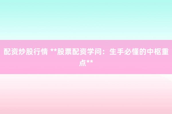 配资炒股行情 **股票配资学问:生手必懂的中枢重点**