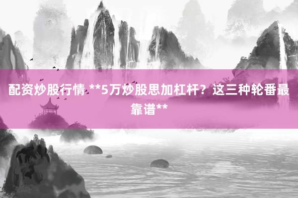 配资炒股行情 **5万炒股思加杠杆?这三种轮番最靠谱**