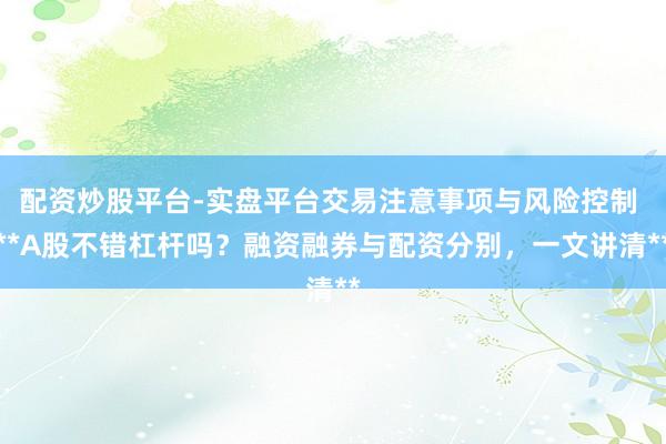 配资炒股平台-实盘平台交易注意事项与风险控制 **A股不错杠杆吗?融资融券与配资分别,一文讲清**