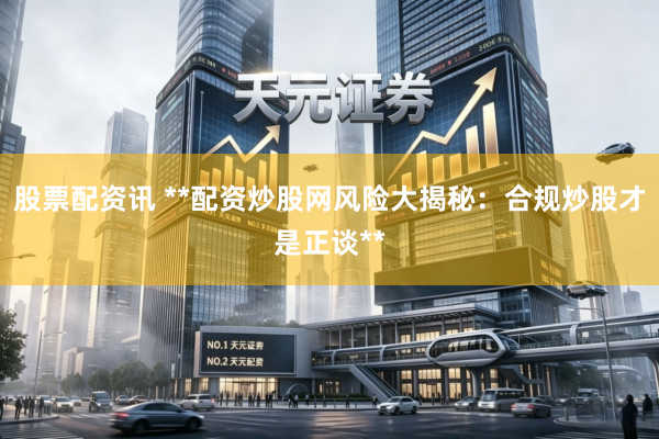 股票配资讯 **配资炒股网风险大揭秘：合规炒股才是正谈**