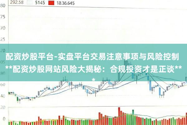 配资炒股平台-实盘平台交易注意事项与风险控制 **配资炒股网站风险大揭秘：合规投资才是正谈**