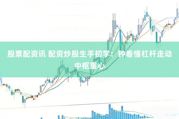 股票配资讯 配资炒股生手初学：钟看懂杠杆走动中枢重心