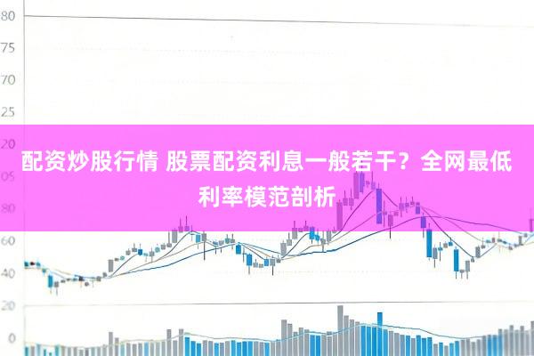 配资炒股行情 股票配资利息一般若干？全网最低利率模范剖析